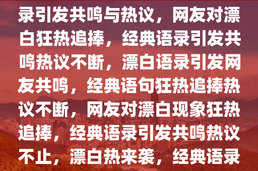 网友对漂白彻底上头，经典语录引发共鸣与热议，网友对漂白狂热追捧，经典语录引发共鸣热议不断，漂白语录引发网友共鸣，经典语句狂热追捧热议不断，网友对漂白现象狂热追捧，经典语录引发共鸣热议不止，漂白热来袭，经典语录引发网友共鸣热议不断