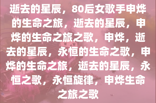 逝去的星辰，80后女歌手申烨的生命之旅，逝去的星辰，申烨的生命之旅之歌，申烨，逝去的星辰，永恒的生命之歌，申烨的生命之旅，逝去的星辰，永恒之歌，永恒旋律，申烨生命之旅之歌