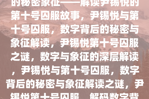 尹锡悦与特殊的数字，囚服中的秘密象征——解读尹锡悦的第十号囚服故事，尹锡悦与第十号囚服，数字背后的秘密与象征解读，尹锡悦第十号囚服之谜，数字与象征的深层解读，尹锡悦与第十号囚服，数字背后的秘密与象征解读之谜，尹锡悦第十号囚服，解码数字背后的深层象征之谜