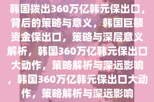 韩国拨出360万亿韩元保出口，背后的策略与意义，韩国巨额资金保出口，策略与深层意义解析，韩国360万亿韩元保出口大动作，策略解析与深远影响，韩国360万亿韩元保出口大动作，策略解析与深远影响