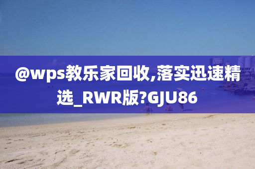 @wps教乐家回收,落实迅速精选_RWR版?GJU86