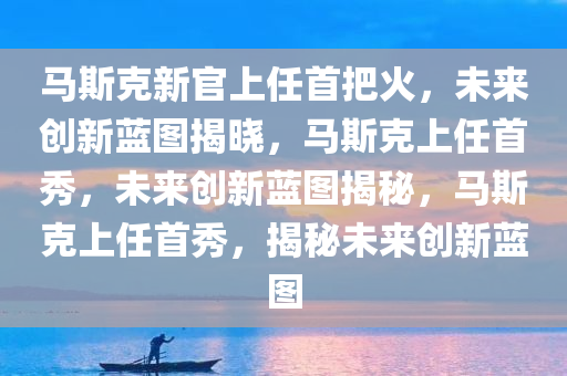 马斯克新官上任首把火，未来创新蓝图揭晓，马斯克上任首秀，未来创新蓝图揭秘，马斯克上任首秀，揭秘未来创新蓝图