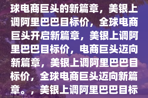 美银上调阿里巴巴目标价，全球电商巨头的新篇章，美银上调阿里巴巴目标价，全球电商巨头开启新篇章，美银上调阿里巴巴目标价，电商巨头迈向新篇章，美银上调阿里巴巴目标价，全球电商巨头迈向新篇章。，美银上调阿里巴巴目标价，电商巨头迎来新篇章