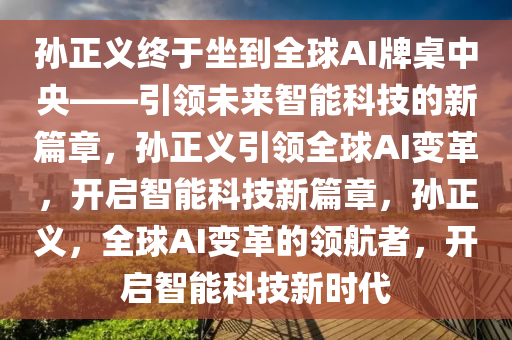 孙正义终于坐到全球AI牌桌中央——引领未来智能科技的新篇章，孙正义引领全球AI变革，开启智能科技新篇章，孙正义，全球AI变革的领航者，开启智能科技新时代