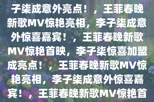 王菲春晚新歌MV惊艳亮相，李子柒成意外亮点！，王菲春晚新歌MV惊艳亮相，李子柒成意外惊喜嘉宾！，王菲春晚新歌MV惊艳首映，李子柒惊喜加盟成亮点！，王菲春晚新歌MV惊艳亮相，李子柒成意外惊喜嘉宾！，王菲春晚新歌MV惊艳首映，李子柒惊喜加盟引关注！