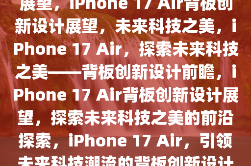 iPhone 17 Air背板创新设计展望，iPhone 17 Air背板创新设计展望，未来科技之美，iPhone 17 Air，探索未来科技之美——背板创新设计前瞻，iPhone 17 Air背板创新设计展望，探索未来科技之美的前沿探索，iPhone 17 Air，引领未来科技潮流的背板创新设计前瞻