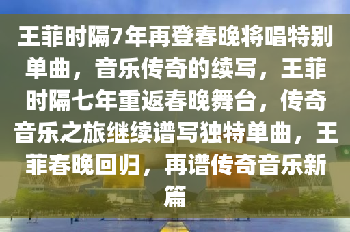 王菲时隔7年再登春晚将唱特别单曲，音乐传奇的续写，王菲时隔七年重返春晚舞台，传奇音乐之旅继续谱写独特单曲，王菲春晚回归，再谱传奇音乐新篇