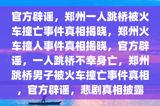 官方辟谣，郑州一人跳桥被火车撞亡事件真相揭晓，郑州火车撞人事件真相揭晓，官方辟谣，一人跳桥不幸身亡，郑州跳桥男子被火车撞亡事件真相，官方辟谣，悲剧真相披露