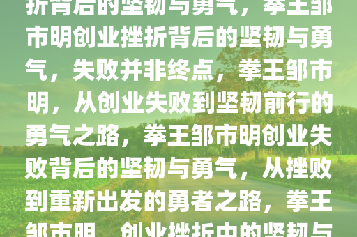 拳王邹市明承认创业失败，挫折背后的坚韧与勇气，拳王邹市明创业挫折背后的坚韧与勇气，失败并非终点，拳王邹市明，从创业失败到坚韧前行的勇气之路，拳王邹市明创业失败背后的坚韧与勇气，从挫败到重新出发的勇者之路，拳王邹市明，创业挫折中的坚韧与勇气之路今晚必出三肖2025_2025新澳门精准免费提供·精确判断