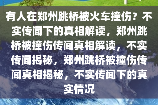 有人在郑州跳桥被火车撞伤？不实传闻下的真相解读，郑州跳桥被撞伤传闻真相解读，不实传闻揭秘，郑州跳桥被撞伤传闻真相揭秘，不实传闻下的真实情况