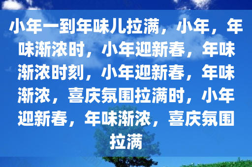 小年一到年味儿拉满，小年，年味渐浓时，小年迎新春，年味渐浓时刻，小年迎新春，年味渐浓，喜庆氛围拉满时，小年迎新春，年味渐浓，喜庆氛围拉满