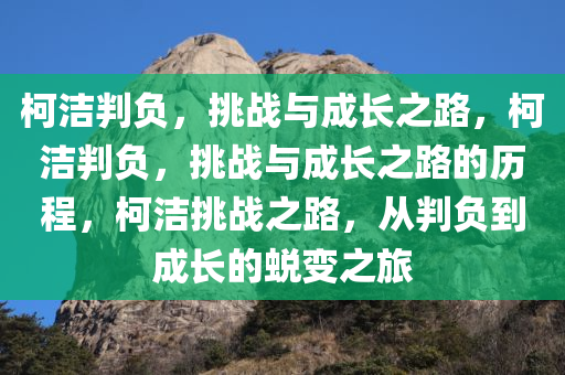 柯洁判负，挑战与成长之路，柯洁判负，挑战与成长之路的历程，柯洁挑战之路，从判负到成长的蜕变之旅