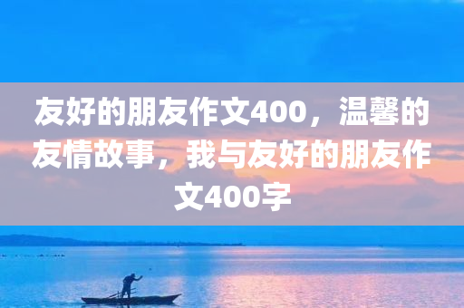 友好的朋友作文400，温馨的友情故事，我与友好的朋友作文400字