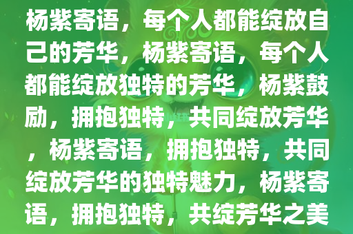 杨紫寄语，每个人都能绽放自己的芳华，杨紫寄语，每个人都能绽放独特的芳华，杨紫鼓励，拥抱独特，共同绽放芳华，杨紫寄语，拥抱独特，共同绽放芳华的独特魅力，杨紫寄语，拥抱独特，共绽芳华之美