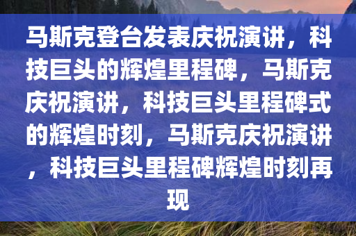 马斯克登台发表庆祝演讲，科技巨头的辉煌里程碑，马斯克庆祝演讲，科技巨头里程碑式的辉煌时刻，马斯克庆祝演讲，科技巨头里程碑辉煌时刻再现