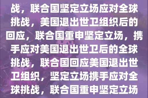 联合国回应美国退出世卫组织，坚定立场，共同应对全球挑战，联合国坚定立场应对全球挑战，美国退出世卫组织后的回应，联合国重申坚定立场，携手应对美国退出世卫后的全球挑战，联合国回应美国退出世卫组织，坚定立场携手应对全球挑战，联合国重申坚定立场，携手全球应对美国退出世卫后的挑战