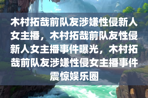 木村拓哉前队友涉嫌性侵新人女主播，木村拓哉前队友性侵新人女主播事件曝光，木村拓哉前队友涉嫌性侵女主播事件震惊娱乐圈