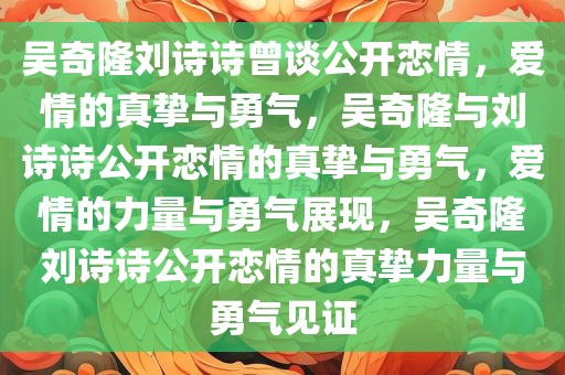 吴奇隆刘诗诗曾谈公开恋情，爱情的真挚与勇气，吴奇隆与刘诗诗公开恋情的真挚与勇气，爱情的力量与勇气展现，吴奇隆刘诗诗公开恋情的真挚力量与勇气见证