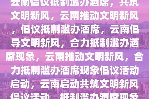 云南倡议抵制滥办酒席，共筑文明新风，云南推动文明新风，倡议抵制滥办酒席，云南倡导文明新风，合力抵制滥办酒席现象，云南推动文明新风，合力抵制滥办酒席现象倡议活动启动，云南启动共筑文明新风倡议活动，抵制滥办酒席现象