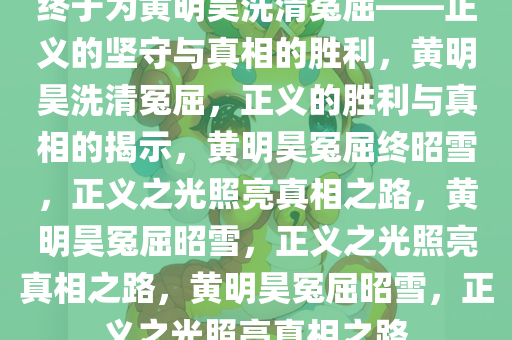 终于为黄明昊洗清冤屈——正义的坚守与真相的胜利，黄明昊洗清冤屈，正义的胜利与真相的揭示，黄明昊冤屈终昭雪，正义之光照亮真相之路，黄明昊冤屈昭雪，正义之光照亮真相之路，黄明昊冤屈昭雪，正义之光照亮真相之路