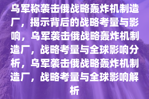 乌军称袭击俄战略轰炸机制造厂，揭示背后的战略考量与影响，乌军袭击俄战略轰炸机制造厂，战略考量与全球影响分析，乌军袭击俄战略轰炸机制造厂，战略考量与全球影响解析