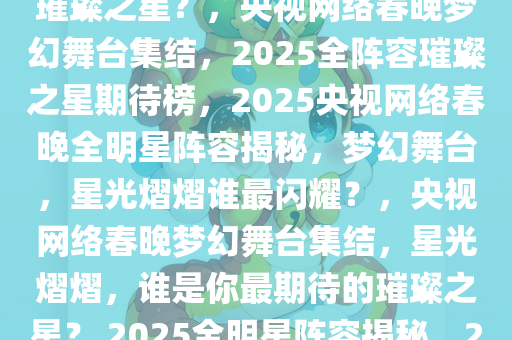 2025央视网络春晚全阵容集结！梦幻舞台，谁是你最期待的璀璨之星？，央视网络春晚梦幻舞台集结，2025全阵容璀璨之星期待榜，2025央视网络春晚全明星阵容揭秘，梦幻舞台，星光熠熠谁最闪耀？，央视网络春晚梦幻舞台集结，星光熠熠，谁是你最期待的璀璨之星？ 2025全明星阵容揭秘，2025央视网络春晚，梦幻舞台星光璀璨，全明星阵容揭晓！