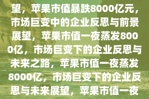 苹果一夜蒸发约8000亿元，市场巨变下的企业反思与未来展望，苹果市值暴跌8000亿元，市场巨变中的企业反思与前景展望，苹果市值一夜蒸发8000亿，市场巨变下的企业反思与未来之路，苹果市值一夜蒸发8000亿，市场巨变下的企业反思与未来展望，苹果市值一夜蒸发8000亿，市场巨变中的企业反思与未来挑战