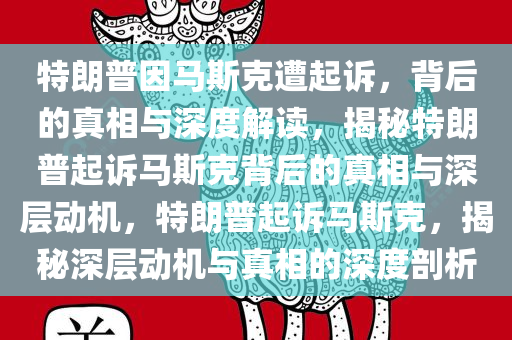 特朗普因马斯克遭起诉，背后的真相与深度解读，揭秘特朗普起诉马斯克背后的真相与深层动机，特朗普起诉马斯克，揭秘深层动机与真相的深度剖析