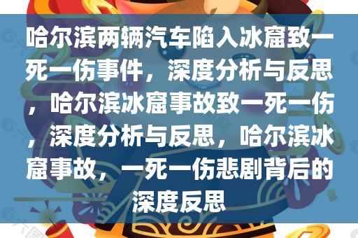 哈尔滨两辆汽车陷入冰窟致一死一伤事件，深度分析与反思，哈尔滨冰窟事故致一死一伤，深度分析与反思，哈尔滨冰窟事故，一死一伤悲剧背后的深度反思