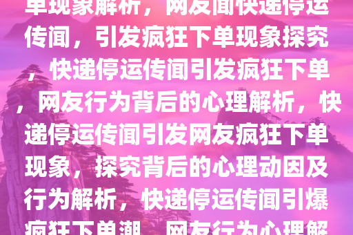 网友见快递停运传闻，疯狂下单现象解析，网友闻快递停运传闻，引发疯狂下单现象探究，快递停运传闻引发疯狂下单，网友行为背后的心理解析，快递停运传闻引发网友疯狂下单现象，探究背后的心理动因及行为解析，快递停运传闻引爆疯狂下单潮，网友行为心理解析探秘