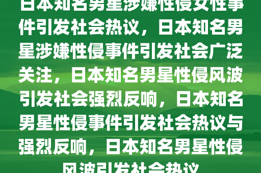 日本知名男星涉嫌性侵女性事件引发社会热议，日本知名男星涉嫌性侵事件引发社会广泛关注，日本知名男星性侵风波引发社会强烈反响，日本知名男星性侵事件引发社会热议与强烈反响，日本知名男星性侵风波引发社会热议