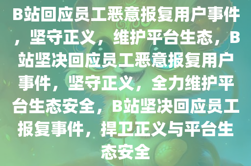 B站回应员工恶意报复用户事件，坚守正义，维护平台生态，B站坚决回应员工恶意报复用户事件，坚守正义，全力维护平台生态安全，B站坚决回应员工报复事件，捍卫正义与平台生态安全