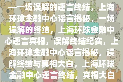 上海环球金融中心并未着火——一场误解的谣言终结，上海环球金融中心谣言揭秘，一场误解的终结，上海环球金融中心谣言真相，误解终结纪实，上海环球金融中心谣言揭秘，误解终结与真相大白，上海环球金融中心谣言终结，真相大白纪实