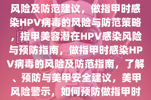 做指甲时可能感染HPV病毒的风险及防范建议，做指甲时感染HPV病毒的风险与防范策略，指甲美容潜在HPV感染风险与预防指南，做指甲时感染HPV病毒的风险及防范指南，了解、预防与美甲安全建议，美甲风险警示，如何预防做指甲时感染HPV病毒？