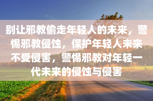 别让邪教偷走年轻人的未来，警惕邪教侵蚀，保护年轻人未来不受侵害，警惕邪教对年轻一代未来的侵蚀与侵害