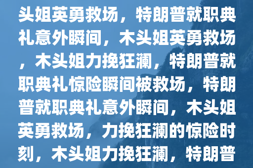 特朗普就职典礼意外时刻，木头姐英勇救场，特朗普就职典礼意外瞬间，木头姐英勇救场，木头姐力挽狂澜，特朗普就职典礼惊险瞬间被救场，特朗普就职典礼意外瞬间，木头姐英勇救场，力挽狂澜的惊险时刻，木头姐力挽狂澜，特朗普就职典礼惊险瞬间！