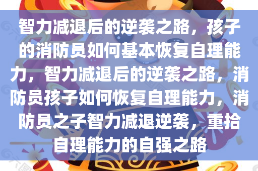 智力减退后的逆袭之路，孩子的消防员如何基本恢复自理能力，智力减退后的逆袭之路，消防员孩子如何恢复自理能力，消防员之子智力减退逆袭，重拾自理能力的自强之路