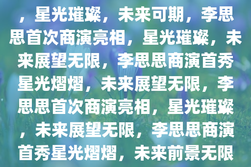 李思思离开央视后的首次商演，星光璀璨，未来可期，李思思首次商演亮相，星光璀璨，未来展望无限，李思思商演首秀星光熠熠，未来展望无限，李思思首次商演亮相，星光璀璨，未来展望无限，李思思商演首秀星光熠熠，未来前景无限璀璨