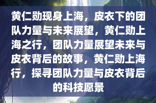 黄仁勋现身上海，皮衣下的团队力量与未来展望，黄仁勋上海之行，团队力量展望未来与皮衣背后的故事，黄仁勋上海行，探寻团队力量与皮衣背后的科技愿景