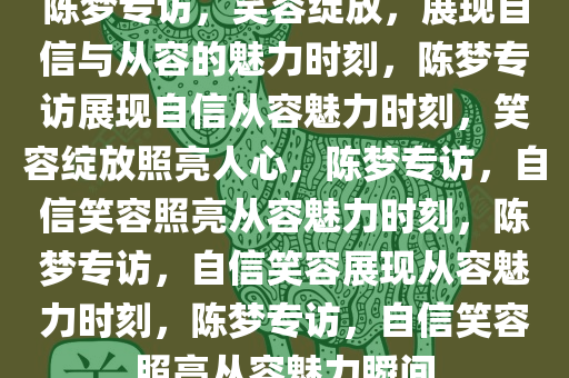 陈梦专访，笑容绽放，展现自信与从容的魅力时刻，陈梦专访展现自信从容魅力时刻，笑容绽放照亮人心，陈梦专访，自信笑容照亮从容魅力时刻，陈梦专访，自信笑容展现从容魅力时刻，陈梦专访，自信笑容照亮从容魅力瞬间