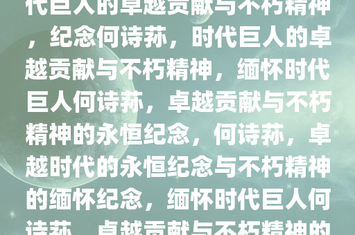 何诗荪因病辞世，缅怀一位时代巨人的卓越贡献与不朽精神，纪念何诗荪，时代巨人的卓越贡献与不朽精神，缅怀时代巨人何诗荪，卓越贡献与不朽精神的永恒纪念，何诗荪，卓越时代的永恒纪念与不朽精神的缅怀纪念，缅怀时代巨人何诗荪，卓越贡献与不朽精神的永恒纪念