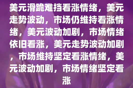 美元滑跪难挡看涨情绪，美元走势波动，市场仍维持看涨情绪，美元波动加剧，市场情绪依旧看涨，美元走势波动加剧，市场维持坚定看涨情绪，美元波动加剧，市场情绪坚定看涨