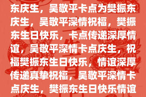 吴敬平卡点发文，深情为樊振东庆生，吴敬平卡点为樊振东庆生，吴敬平深情祝福，樊振东生日快乐，卡点传递深厚情谊，吴敬平深情卡点庆生，祝福樊振东生日快乐，情谊深厚传递真挚祝福，吴敬平深情卡点庆生，樊振东生日快乐情谊浓