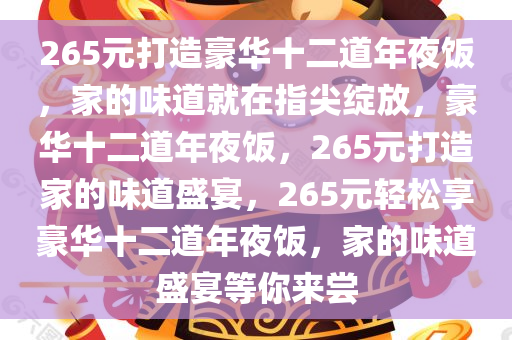 265元打造豪华十二道年夜饭，家的味道就在指尖绽放，豪华十二道年夜饭，265元打造家的味道盛宴，265元轻松享豪华十二道年夜饭，家的味道盛宴等你来尝