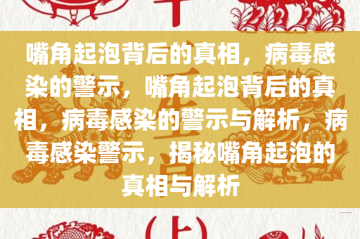 嘴角起泡背后的真相，病毒感染的警示，嘴角起泡背后的真相，病毒感染的警示与解析，病毒感染警示，揭秘嘴角起泡的真相与解析