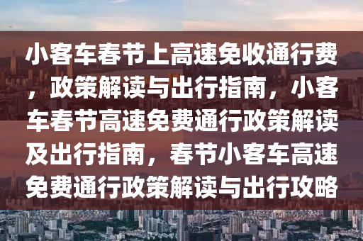 小客车春节上高速免收通行费，政策解读与出行指南，小客车春节高速免费通行政策解读及出行指南，春节小客车高速免费通行政策解读与出行攻略