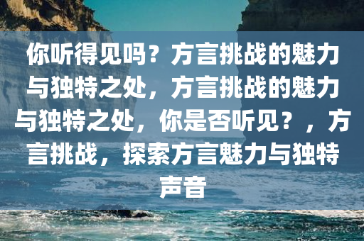 你听得见吗？方言挑战的魅力与独特之处，方言挑战的魅力与独特之处，你是否听见？，方言挑战，探索方言魅力与独特声音