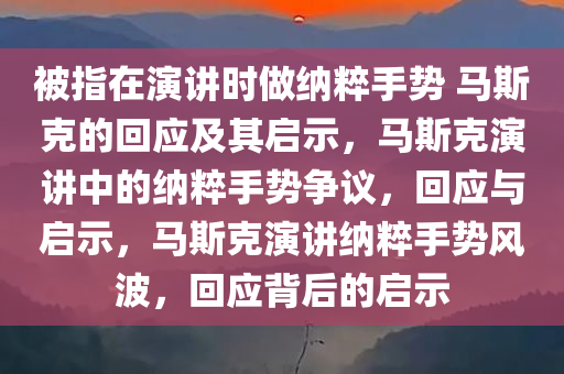 被指在演讲时做纳粹手势 马斯克的回应及其启示，马斯克演讲中的纳粹手势争议，回应与启示，马斯克演讲纳粹手势风波，回应背后的启示