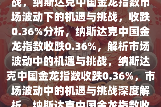 纳斯达克中国金龙指数收跌0.36%，市场波动中的机遇与挑战，纳斯达克中国金龙指数市场波动下的机遇与挑战，收跌0.36%分析，纳斯达克中国金龙指数收跌0.36%，解析市场波动中的机遇与挑战，纳斯达克中国金龙指数收跌0.36%，市场波动中的机遇与挑战深度解析，纳斯达克中国金龙指数收跌解析，市场波动中的机遇与挑战