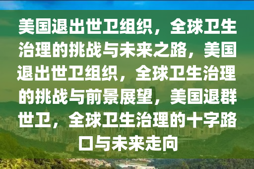 美国退出世卫组织，全球卫生治理的挑战与未来之路，美国退出世卫组织，全球卫生治理的挑战与前景展望，美国退群世卫，全球卫生治理的十字路口与未来走向